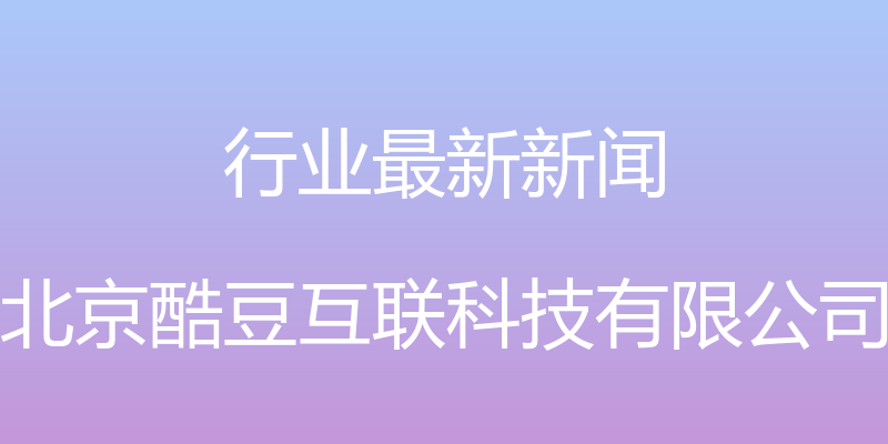 行业最新新闻 - 北京酷豆互联科技有限公司